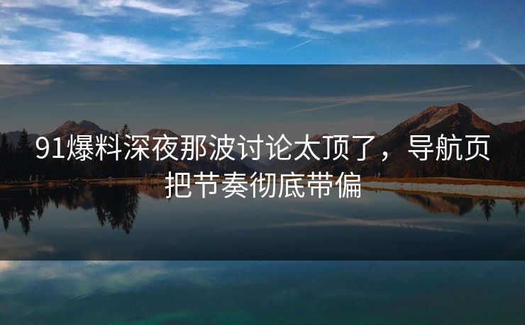 91爆料深夜那波讨论太顶了,导航页把节奏彻底带偏 91爆料深夜那波讨论太顶了,导航页把节奏彻底带偏
